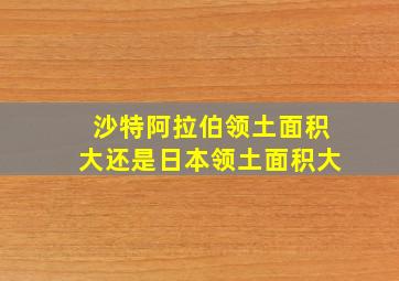 沙特阿拉伯领土面积大还是日本领土面积大