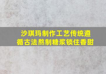 沙琪玛制作工艺传统遵循古法熬制糖浆锁住香甜