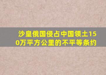 沙皇俄国侵占中国领土150万平方公里的不平等条约