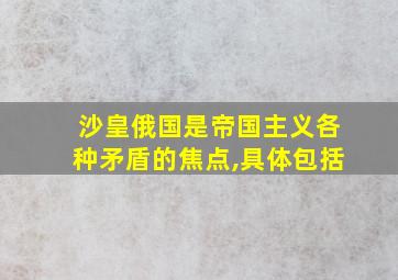 沙皇俄国是帝国主义各种矛盾的焦点,具体包括