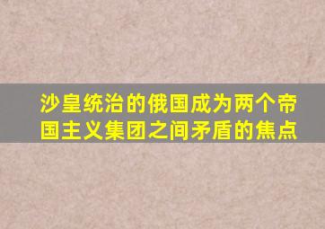 沙皇统治的俄国成为两个帝国主义集团之间矛盾的焦点