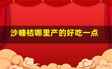 沙糖桔哪里产的好吃一点