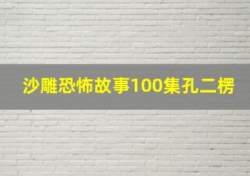 沙雕恐怖故事100集孔二楞