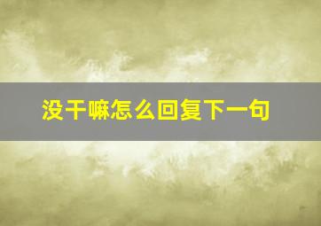 没干嘛怎么回复下一句