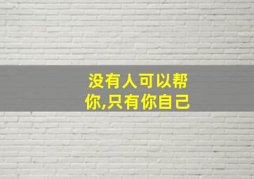 没有人可以帮你,只有你自己