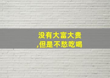 没有大富大贵,但是不愁吃喝