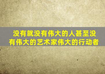 没有就没有伟大的人甚至没有伟大的艺术家伟大的行动者