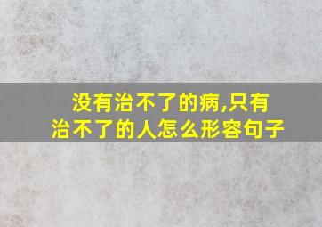 没有治不了的病,只有治不了的人怎么形容句子