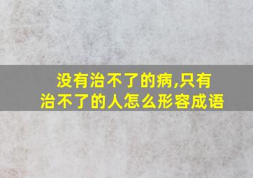 没有治不了的病,只有治不了的人怎么形容成语