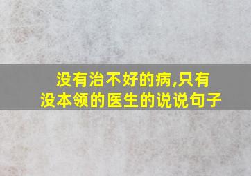 没有治不好的病,只有没本领的医生的说说句子