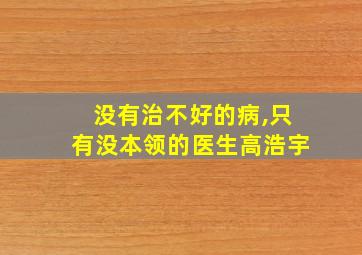 没有治不好的病,只有没本领的医生高浩宇