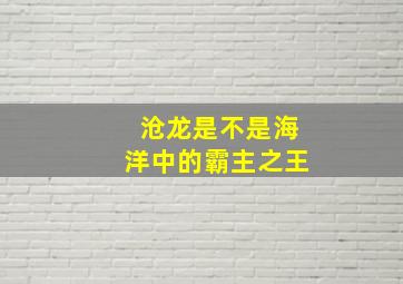 沧龙是不是海洋中的霸主之王