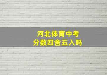 河北体育中考分数四舍五入吗