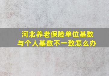 河北养老保险单位基数与个人基数不一致怎么办