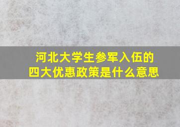 河北大学生参军入伍的四大优惠政策是什么意思