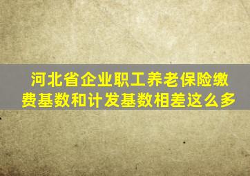 河北省企业职工养老保险缴费基数和计发基数相差这么多