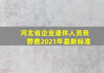 河北省企业退休人员丧葬费2021年最新标准