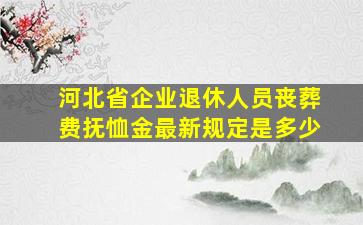 河北省企业退休人员丧葬费抚恤金最新规定是多少