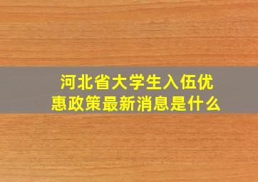 河北省大学生入伍优惠政策最新消息是什么