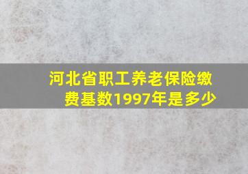 河北省职工养老保险缴费基数1997年是多少