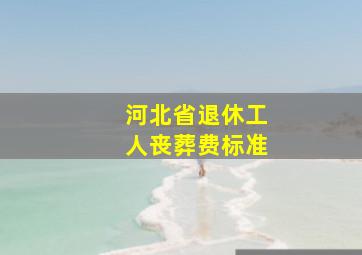 河北省退休工人丧葬费标准