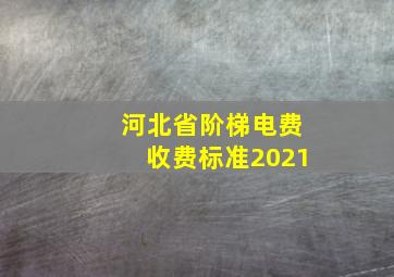 河北省阶梯电费收费标准2021