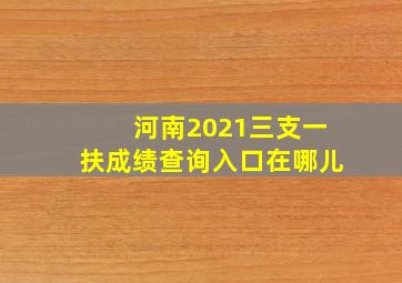 河南2021三支一扶成绩查询入口在哪儿