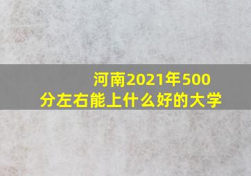 河南2021年500分左右能上什么好的大学