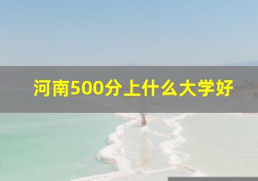 河南500分上什么大学好