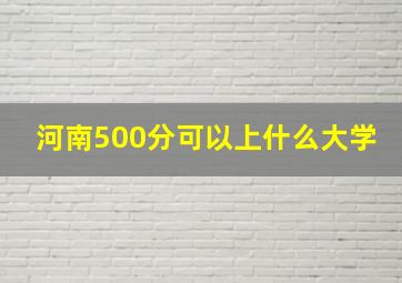 河南500分可以上什么大学