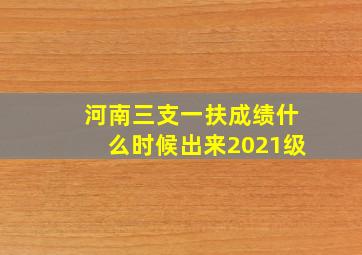 河南三支一扶成绩什么时候出来2021级