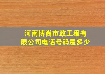 河南博尚市政工程有限公司电话号码是多少