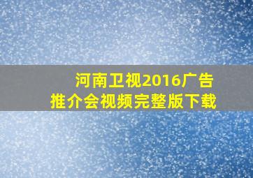 河南卫视2016广告推介会视频完整版下载