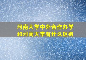 河南大学中外合作办学和河南大学有什么区别