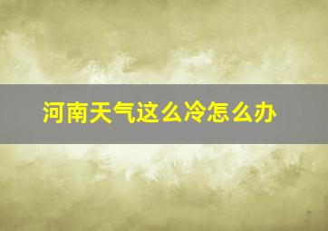 河南天气这么冷怎么办