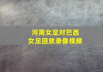 河南女足对巴西女足回放录像视频