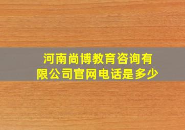 河南尚博教育咨询有限公司官网电话是多少