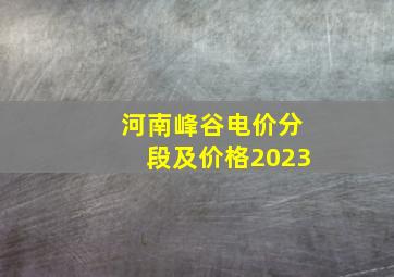 河南峰谷电价分段及价格2023