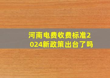 河南电费收费标准2024新政策出台了吗