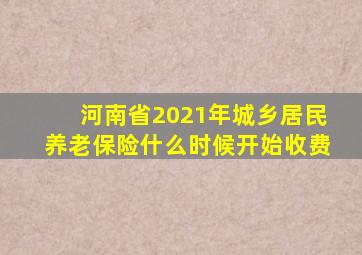 河南省2021年城乡居民养老保险什么时候开始收费