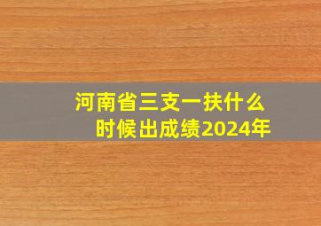 河南省三支一扶什么时候出成绩2024年