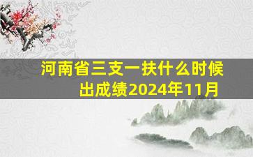 河南省三支一扶什么时候出成绩2024年11月