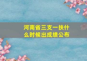 河南省三支一扶什么时候出成绩公布