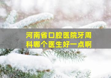 河南省口腔医院牙周科哪个医生好一点啊