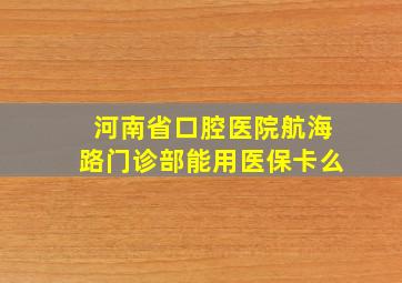 河南省口腔医院航海路门诊部能用医保卡么