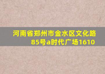 河南省郑州市金水区文化路85号a时代广场1610