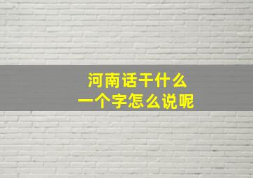 河南话干什么一个字怎么说呢