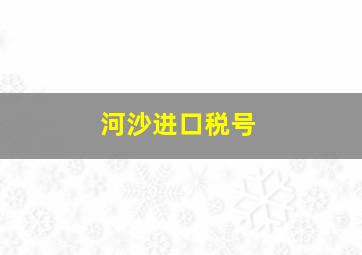 河沙进口税号