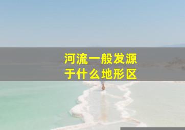 河流一般发源于什么地形区