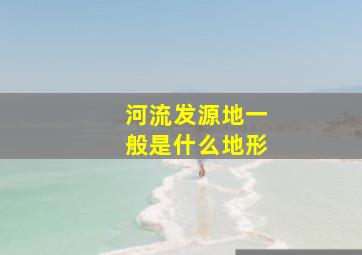 河流发源地一般是什么地形